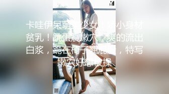 卡哇伊呆萌美少女！娇小身材贫乳！跳蛋震嫩穴，爽的流出白浆，跪在椅子翘屁股，特写嫩穴好想被操