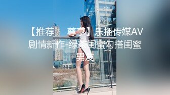 【推荐❤️尊享】乐播传媒AV剧情新作-绿茶闺蜜勾搭闺蜜男友