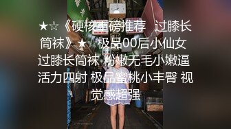 ★☆《硬核重磅推荐✅过膝长筒袜》★☆极品00后小仙女 过膝长筒袜 粉嫩无毛小嫩逼 活力四射 极品蜜桃小丰臀 视觉感超强