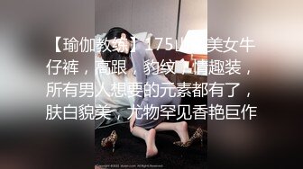 【瑜伽教练】175山东美女牛仔裤，高跟，豹纹，情趣装，所有男人想要的元素都有了，肤白貌美，尤物罕见香艳巨作