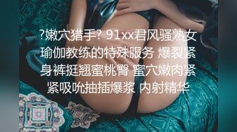 ?嫩穴猎手? 91xx君风骚熟女瑜伽教练的特殊服务 爆裂紧身裤挺翘蜜桃臀 蜜穴嫩肉紧紧吸吮抽插爆浆 内射精华