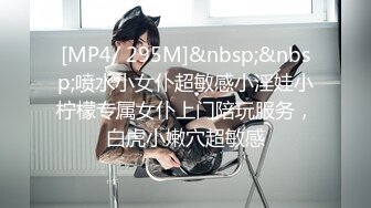 [MP4/ 295M]&nbsp;&nbsp;喷水小女仆超敏感小淫娃小柠檬专属女仆上门陪玩服务，白虎小嫩穴超敏感