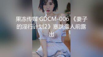 果冻传媒 GDCM-006 《妻子的淫行计划2》塞跳蛋人前露出