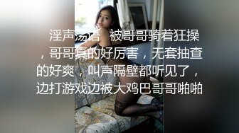 ✿淫声荡语✿被哥哥骑着狂操，哥哥真的好厉害，无套抽查的好爽，叫声隔壁都听见了，边打游戏边被大鸡巴哥哥啪啪