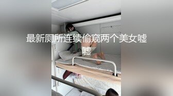 最新厕所连续偷窥两个美女嘘嘘