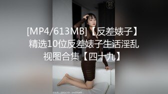 [MP4/613MB]【反差婊子】精选10位反差婊子生活淫乱视图合集【四十九】