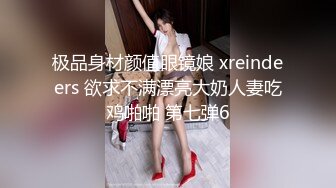 极品身材颜值眼镜娘 xreindeers 欲求不满漂亮大奶人妻吃鸡啪啪 第七弹6