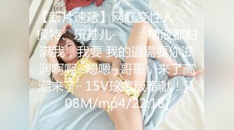 【新片速遞】网红变性人-❤️模特、乐基儿-❤️：精液都射满我，我要 我的逼需要你滋润啊啊~嗯嗯~哥哥，来了高潮来了·· 15V珍藏版奉献！[108M/mp4/22:18]