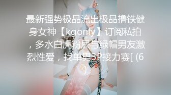 最新强势极品流出极品撸铁健身女神【kgonly】订阅私拍，多水白虎粉屄与绿帽男友激烈性爱，找单男3P接力赛[ (6)