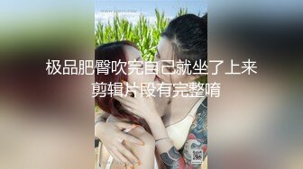 极品肥臀吹完自己就坐了上来  剪辑片段有完整唷