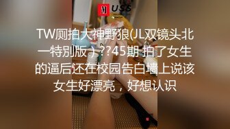 TW厕拍大神野狼(JL双镜头北一特別版）??45期 拍了女生的逼后还在校园告白墙上说该女生好漂亮，好想认识