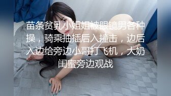 苗条贫乳小姐姐被眼镜男各种操，骑乘抽插后入撞击，边后入边给旁边小哥打飞机，大奶闺蜜旁边观战