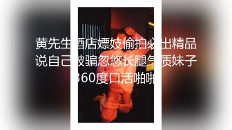 黄先生酒店嫖妓偷拍必出精品说自己被骗忽悠长腿气质妹子360度口活啪啪