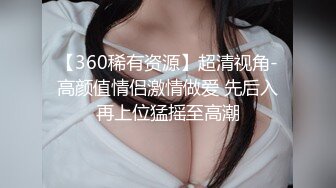 【360稀有资源】超清视角-高颜值情侣激情做爱 先后入再上位猛摇至高潮