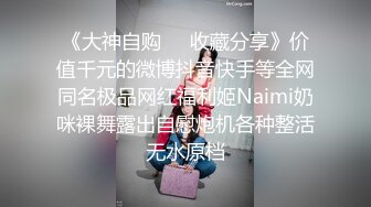 《大神自购❤️收藏分享》价值千元的微博抖音快手等全网同名极品网红福利姬Naimi奶咪裸舞露出自慰炮机各种整活无水原档