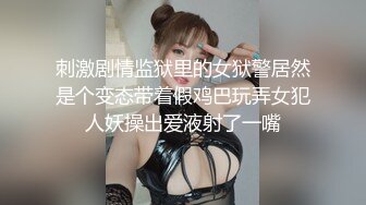 刺激剧情监狱里的女狱警居然是个变态带着假鸡巴玩弄女犯人妖操出爱液射了一嘴