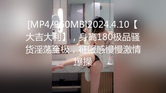 [MP4/960MB]2024.4.10【大吉大利】，身高180极品骚货淫荡至极，征服感慢慢激情爆操