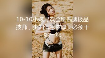 10-10小婊寻欢会所偶遇极品技师，少妇气息浓厚，必须干她一炮