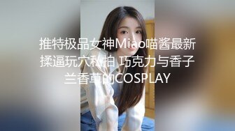 推特极品女神Miao喵酱最新揉逼玩穴私拍 巧克力与香子兰香草的COSPLAY