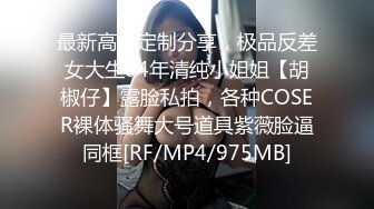 最新高价定制分享，极品反差女大生04年清纯小姐姐【胡椒仔】露脸私拍，各种COSER裸体骚舞大号道具紫薇脸逼同框[RF/MP4/975MB]