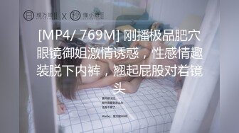 [MP4/ 769M] 刚播极品肥穴眼镜御姐激情诱惑，性感情趣装脱下内裤，翘起屁股对着镜头