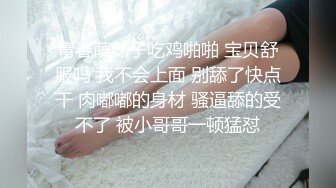 青春萌妹子吃鸡啪啪 宝贝舒服吗 我不会上面 别舔了快点干 肉嘟嘟的身材 骚逼舔的受不了 被小哥哥一顿猛怼