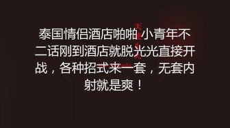 泰国情侣酒店啪啪 小青年不二话刚到酒店就脱光光直接开战，各种招式来一套，无套内射就是爽！