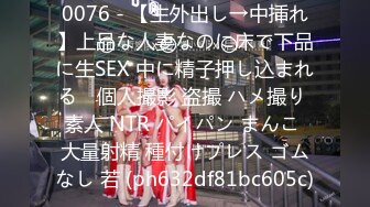 0076 - 【生外出し→中挿れ】上品な人妻なのに床で下品に生SEX 中に精子押し込まれる　個人撮影 盗撮 ハメ撮り 素人 NTR パイパン まんこ 大量射精 種付けプレス ゴムなし 若 (ph632df81bc605c)