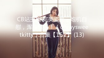 CB站主播 完美姿势，炮机自慰，浑身颤抖！（ohmysweetkitty）合集【16V】 (13)