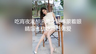 吃宵夜灌醉未婚女同事蒙着眼睛后主动吃鸡巴做爱