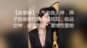 【超重磅】人气泡良大神，狮子座最新约啪清纯校花，极品女神，超高颜值，激情性爱啪啪！