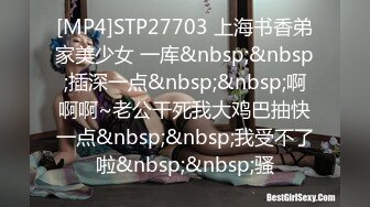 [MP4]STP27703 上海书香弟家美少女 一库&nbsp;&nbsp;插深一点&nbsp;&nbsp;啊啊啊~老公干死我大鸡巴抽快一点&nbsp;&nbsp;我受不了啦&nbsp;&nbsp;骚