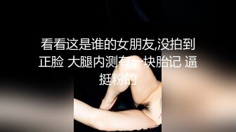 看看这是谁的女朋友,没拍到正脸 大腿内测有一块胎记 逼挺粉的