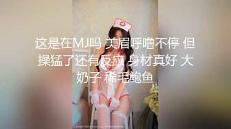 这是在MJ吗 美眉呼噜不停 但操猛了还有反应 身材真好 大奶子 稀毛鲍鱼