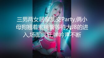 三男两女居家乱交Party,俩小母狗翘着蜜桃臀等待大J8的进入,场面疯狂,呻吟声不断