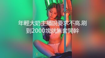 年輕大奶主播說要求不高.刷到2000塊就無套開幹