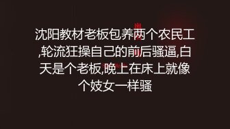 沈阳教材老板包养两个农民工,轮流狂操自己的前后骚逼,白天是个老板,晚上在床上就像个妓女一样骚