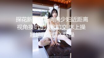 探花新人首场肉肉少妇近距离视角摸奶子深喉口交 床上操 翘起屁股后入猛操