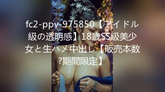 fc2-ppv-975850【アイドル級の透明感】18歳SS級美少女と生ハメ中出し【販売本数?期間限定】