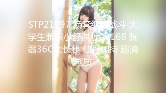 STP21797 换套继续战斗 大学生兼职小舒淇 身高168 胸器36C大长腿 仙丹加持 超清画质