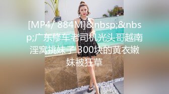 [MP4/ 884M]&nbsp;&nbsp;广东修车老司机光头哥越南淫窝挑妹子 300块的黄衣嫩妹被狂草