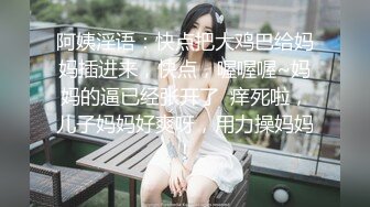 阿姨淫语：快点把大鸡巴给妈妈插进来，快点，喔喔喔~妈妈的逼已经张开了  痒死啦，儿子妈妈好爽呀，用力操妈妈！