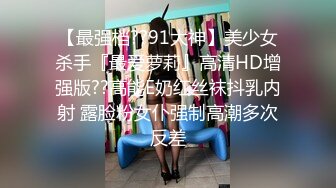 【最强档??91大神】美少女杀手『最爱萝莉』高清HD增强版??高能E奶红丝袜抖乳内射 露脸粉女仆强制高潮多次反差