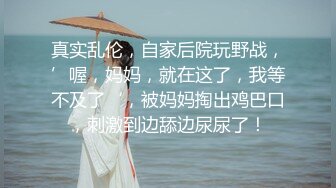 真实乱伦，自家后院玩野战，’喔，妈妈，就在这了，我等不及了‘，被妈妈掏出鸡巴口，刺激到边舔边尿尿了！