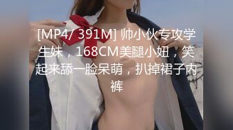 [MP4/ 391M] 帅小伙专攻学生妹，168CM美腿小妞，笑起来舔一脸呆萌，扒掉裙子内裤