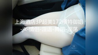 上海酒店3P超美172模特御姐-jk-情侣-淫语-舞蹈-淫荡