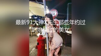 最新91大神X先生那些年约过的炮操过的美女