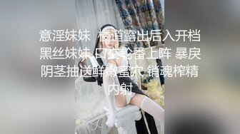 意淫妹妹  楼道露出后入开档黑丝妹妹 口交轮番上阵 暴戾阴茎抽送鲜嫩蜜穴 销魂榨精内射