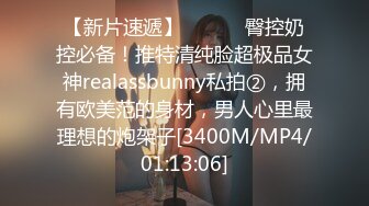 【新片速遞】 ⚫️⚫️臀控奶控必备！推特清纯脸超极品女神realassbunny私拍②，拥有欧美范的身材，男人心里最理想的炮架子[3400M/MP4/01:13:06]