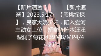 【新片速遞 】♈ ♈ ♈【新片速遞】2023.5.17，【黑桃探探】，良家大奶少妇，陷入爱河主动女上位，娇喘阵阵水汪汪湿润了菊花[439MB/MP4/44:21]